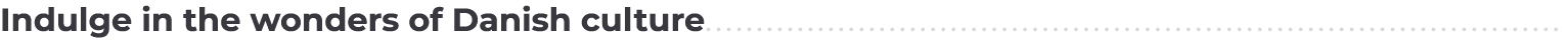 Indulge in the wonders of Danish culture................................................................................