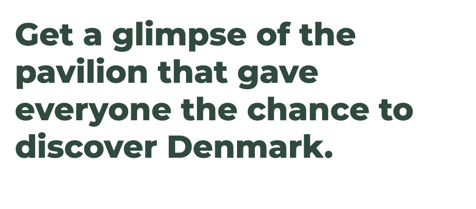 Get a glimpse of the pavilion that gave everyone the chance to discover Denmark.
