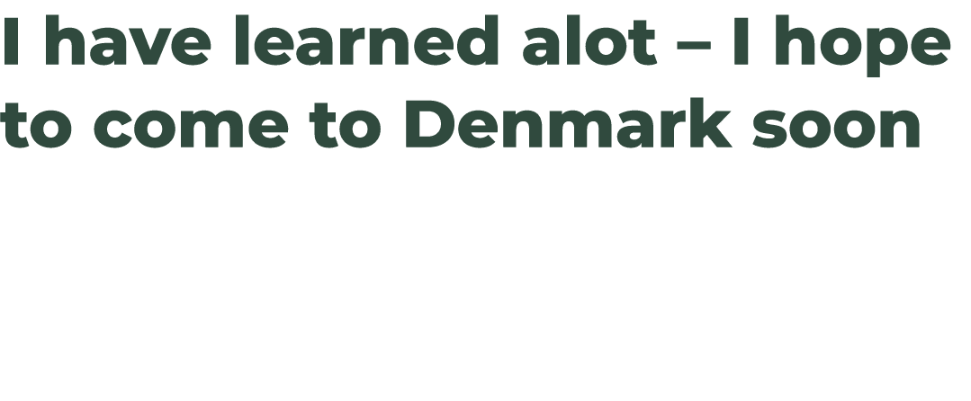 I have learned alot – I hope to come to Denmark soon 