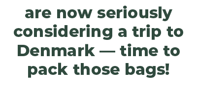 are now seriously considering a trip to Denmark — time to pack those bags!