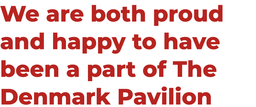 We are both proud and happy to have been a part of The Denmark Pavilion 