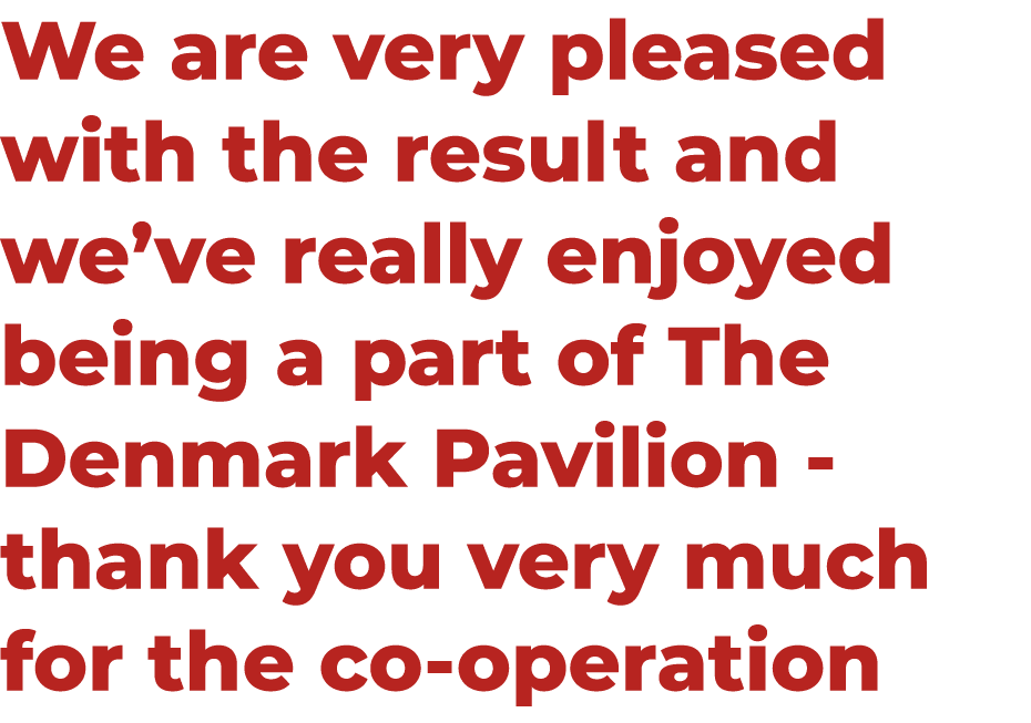 We are very pleased with the result and we’ve really enjoyed being a part of The Denmark Pavilion thank you very much...