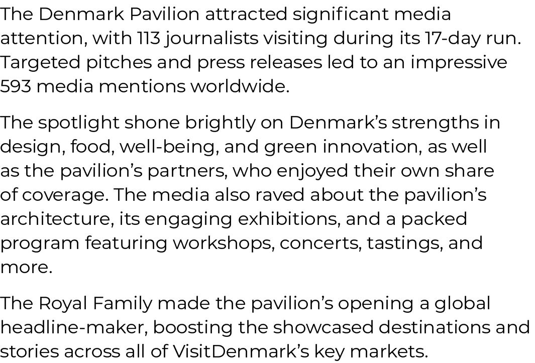 The Denmark Pavilion attracted significant media attention, with 113 journalists visiting during its 17 day run. Targ...